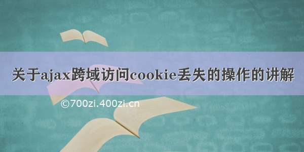 关于ajax跨域访问cookie丢失的操作的讲解