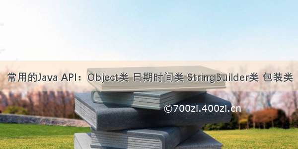 常用的Java API：Object类 日期时间类 StringBuilder类 包装类