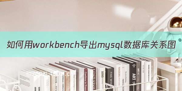 如何用workbench导出mysql数据库关系图