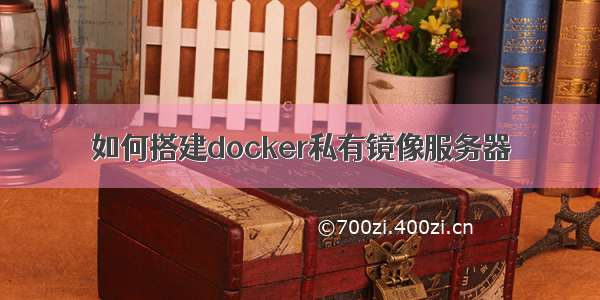 如何搭建docker私有镜像服务器