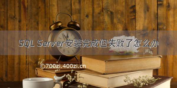 SQL Server安装完成但失败了怎么办