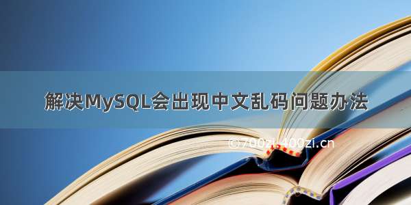 解决MySQL会出现中文乱码问题办法