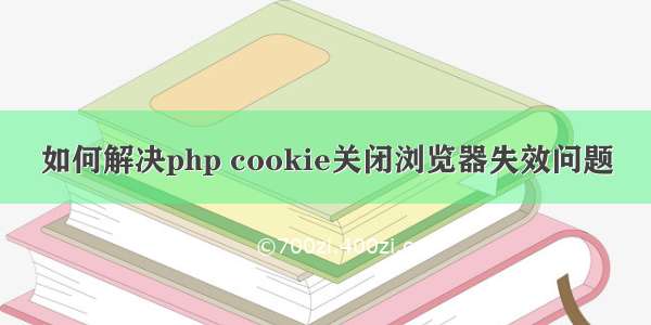 如何解决php cookie关闭浏览器失效问题