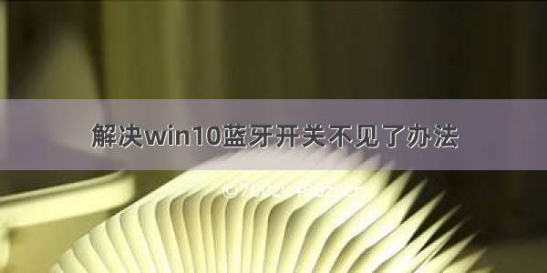 解决win10蓝牙开关不见了办法