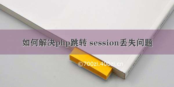 如何解决php跳转 session丢失问题