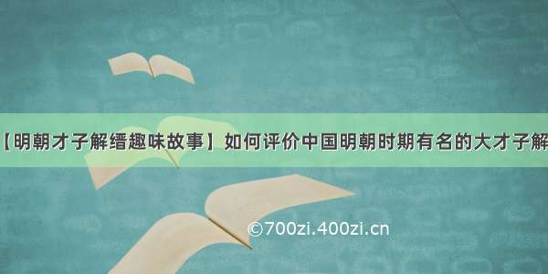 【明朝才子解缙趣味故事】如何评价中国明朝时期有名的大才子解缙