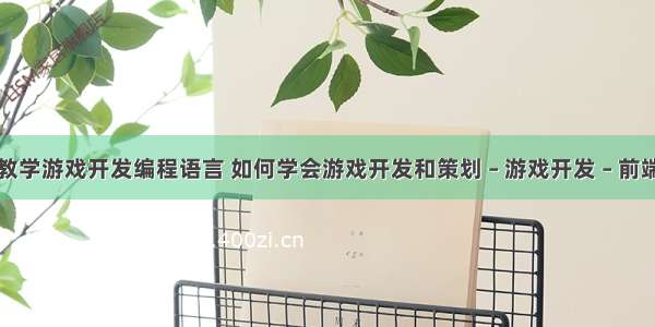 教学游戏开发编程语言 如何学会游戏开发和策划 – 游戏开发 – 前端