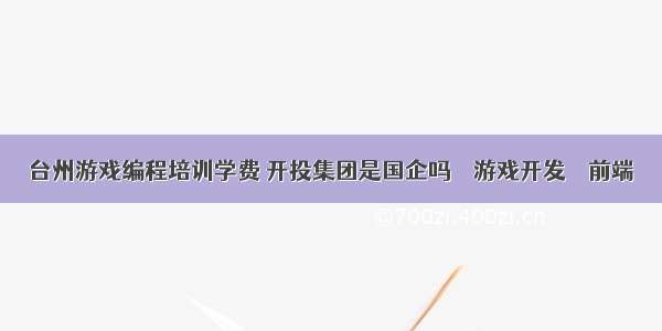 台州游戏编程培训学费 开投集团是国企吗 – 游戏开发 – 前端