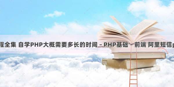 php教程全集 自学PHP大概需要多长的时间 – PHP基础 – 前端 阿里短信phpsdk