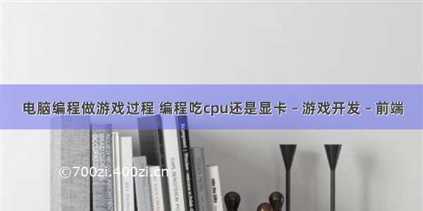 电脑编程做游戏过程 编程吃cpu还是显卡 – 游戏开发 – 前端