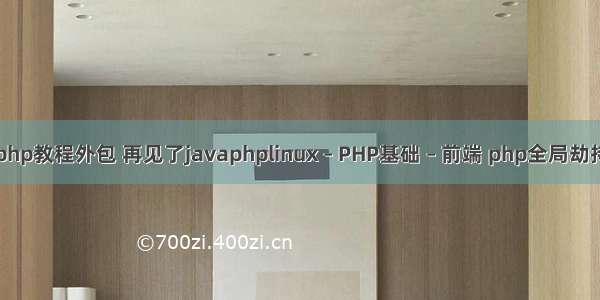 php教程外包 再见了javaphplinux – PHP基础 – 前端 php全局劫持