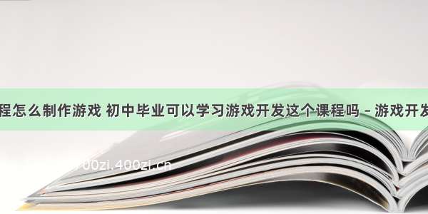 不学编程怎么制作游戏 初中毕业可以学习游戏开发这个课程吗 – 游戏开发 – 前端