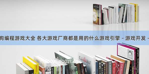 机器狗编程游戏大全 各大游戏厂商都是用的什么游戏引擎 – 游戏开发 – 前端