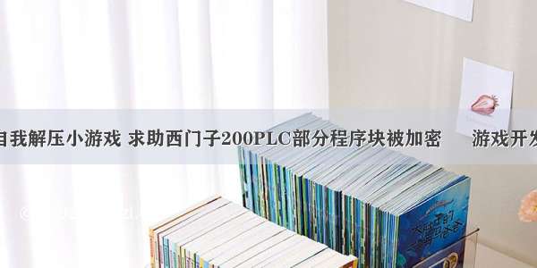 plc编程自我解压小游戏 求助西门子200PLC部分程序块被加密 – 游戏开发 – 前端