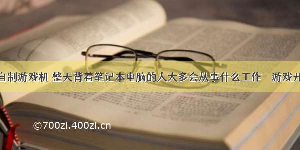 怎么编程自制游戏机 整天背着笔记本电脑的人大多会从事什么工作 – 游戏开发 – 前端