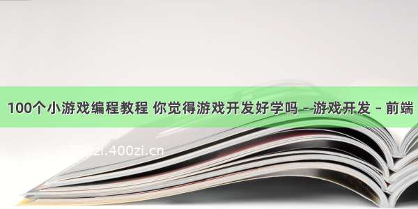 100个小游戏编程教程 你觉得游戏开发好学吗 – 游戏开发 – 前端