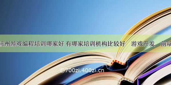 杭州游戏编程培训哪家好 有哪家培训机构比较好 – 游戏开发 – 前端