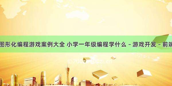 图形化编程游戏案例大全 小学一年级编程学什么 – 游戏开发 – 前端