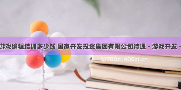 嘉兴游戏编程培训多少钱 国家开发投资集团有限公司待遇 – 游戏开发 – 前端