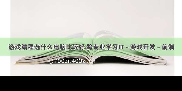 游戏编程选什么电脑比较好 跨专业学习IT – 游戏开发 – 前端