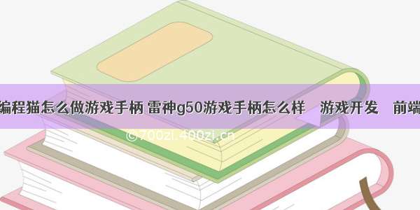 编程猫怎么做游戏手柄 雷神g50游戏手柄怎么样 – 游戏开发 – 前端