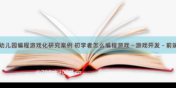 幼儿园编程游戏化研究案例 初学者怎么编程游戏 – 游戏开发 – 前端