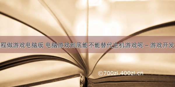 怎么编程做游戏电脑版 电脑游戏到底能不能替代主机游戏呢 – 游戏开发 – 前端