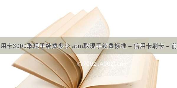 信用卡3000取现手续费多少 atm取现手续费标准 – 信用卡刷卡 – 前端