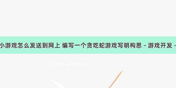 编程小游戏怎么发送到网上 编写一个贪吃蛇游戏写明构思 – 游戏开发 – 前端