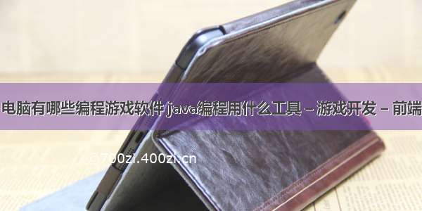 电脑有哪些编程游戏软件 java编程用什么工具 – 游戏开发 – 前端