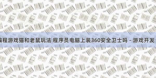 儿童编程游戏猫和老鼠玩法 程序员电脑上装360安全卫士吗 – 游戏开发 – 前端