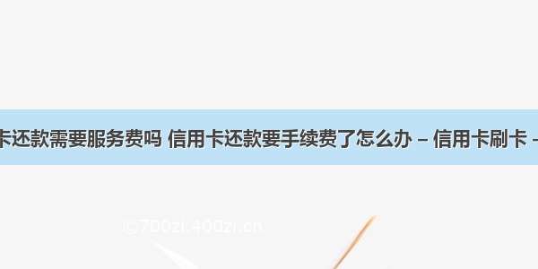 信用卡还款需要服务费吗 信用卡还款要手续费了怎么办 – 信用卡刷卡 – 前端