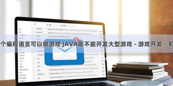 哪个编程语言可以做游戏 JAVA能不能开发大型游戏 – 游戏开发 – 前端