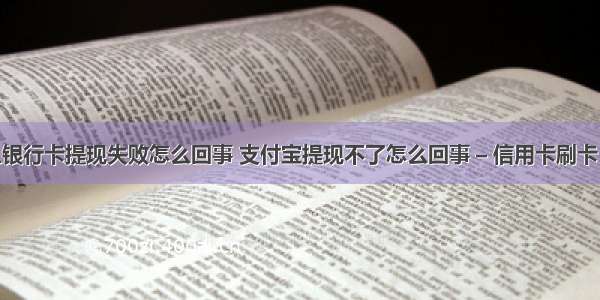 为什么银行卡提现失败怎么回事 支付宝提现不了怎么回事 – 信用卡刷卡 – 前端