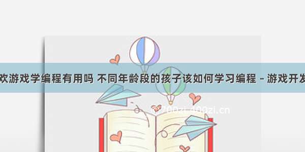 小孩喜欢游戏学编程有用吗 不同年龄段的孩子该如何学习编程 – 游戏开发 – 前端