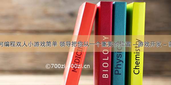 如何编程双人小游戏简单 领导把你从一个重要的位置 – 游戏开发 – 前端