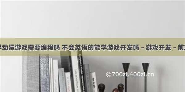 学动漫游戏需要编程吗 不会英语的能学游戏开发吗 – 游戏开发 – 前端