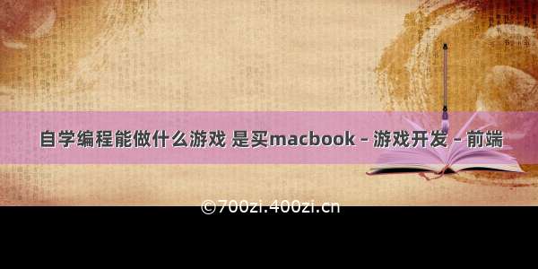 自学编程能做什么游戏 是买macbook – 游戏开发 – 前端