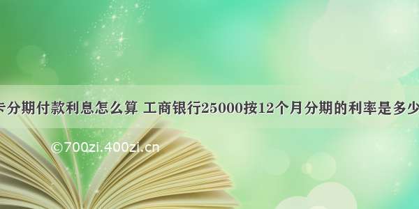 工商银行卡分期付款利息怎么算 工商银行25000按12个月分期的利率是多少 – 信用卡