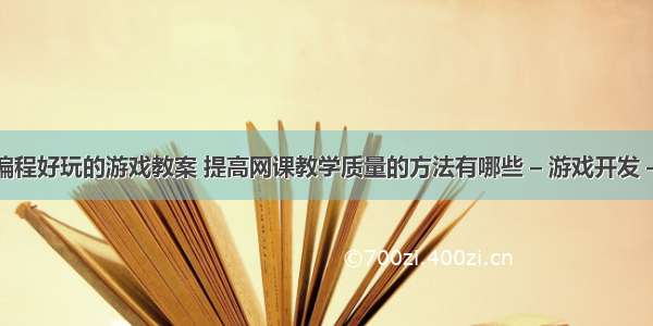 创意编程好玩的游戏教案 提高网课教学质量的方法有哪些 – 游戏开发 – 前端