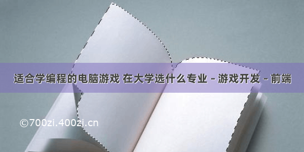 适合学编程的电脑游戏 在大学选什么专业 – 游戏开发 – 前端