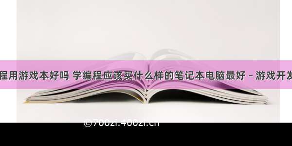 学习编程用游戏本好吗 学编程应该买什么样的笔记本电脑最好 – 游戏开发 – 前端