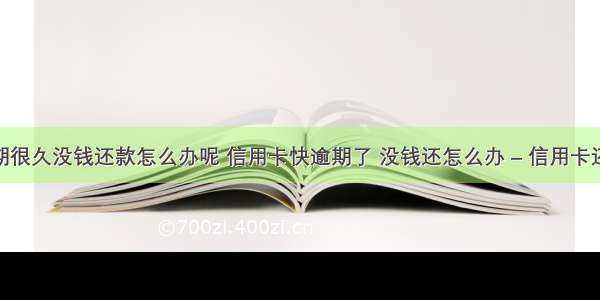 信用卡逾期很久没钱还款怎么办呢 信用卡快逾期了 没钱还怎么办 – 信用卡还款 – 前端