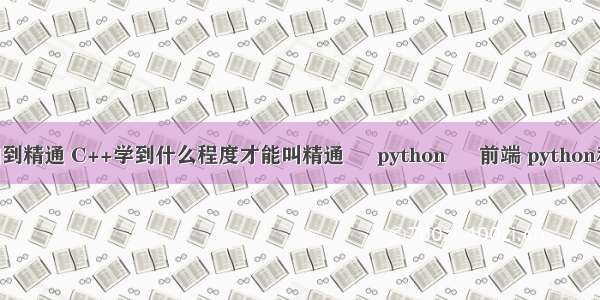 c从入门到精通 C++学到什么程度才能叫精通 – python – 前端 python和html5