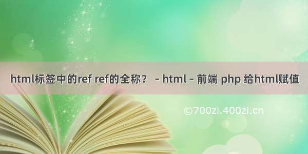 html标签中的ref ref的全称？ – html – 前端 php 给html赋值