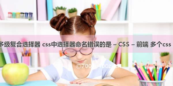 css多级复合选择器 css中选择器命名错误的是 – CSS – 前端 多个css 冲突