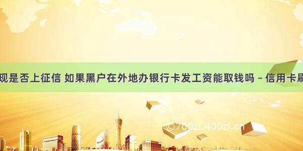 信用卡取现是否上征信 如果黑户在外地办银行卡发工资能取钱吗 – 信用卡刷卡 – 前端