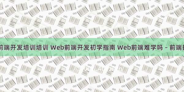 专业网站前端开发培训培训 Web前端开发初学指南 Web前端难学吗 – 前端技术 – 前端