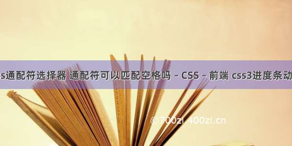 css通配符选择器 通配符可以匹配空格吗 – CSS – 前端 css3进度条动画