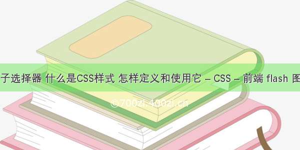 css中的父子选择器 什么是CSS样式 怎样定义和使用它 – CSS – 前端 flash 图片css样式